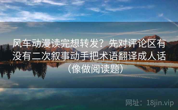 风车动漫读完想转发?先对评论区有没有二次叙事动手把术语翻译成人话(像做阅读题) 风车动漫读完想转发?先对评论区有没有二次叙事动手把术语翻译成人话(像做阅读题)