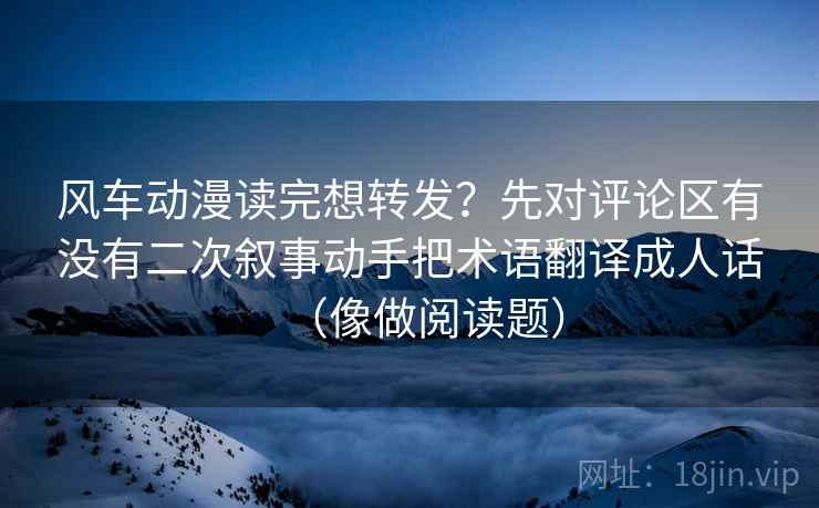 风车动漫读完想转发?先对评论区有没有二次叙事动手把术语翻译成人话(像做阅读题) 风车动漫读完想转发?先对评论区有没有二次叙事动手把术语翻译成人话(像做阅读题)