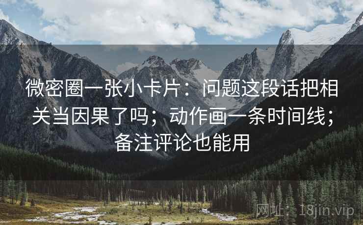 微密圈一张小卡片:问题这段话把相关当因果了吗;动作画一条时间线;备注评论也能用 微密圈一张小卡片:问题这段话把相关当因果了吗;动作画一条时间线;备注评论也能用