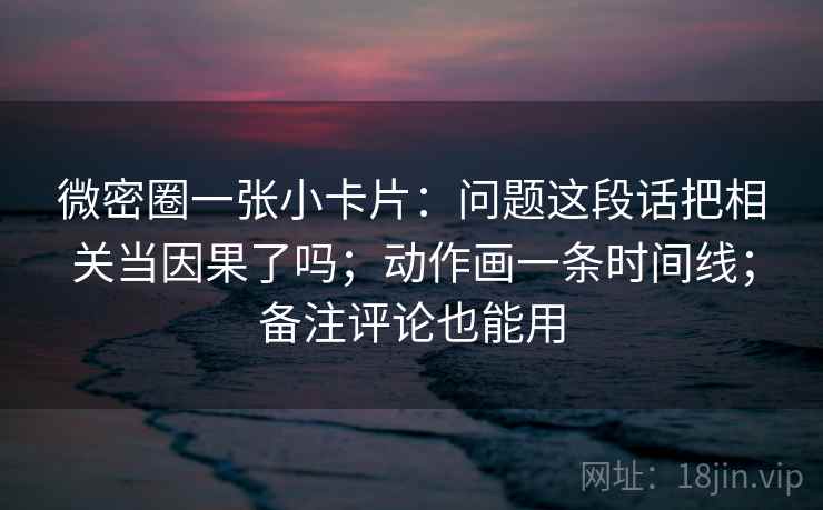 微密圈一张小卡片:问题这段话把相关当因果了吗;动作画一条时间线;备注评论也能用 微密圈一张小卡片:问题这段话把相关当因果了吗;动作画一条时间线;备注评论也能用