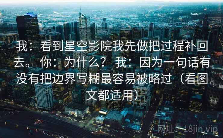 我：看到星空影院我先做把过程补回去。 你：为什么？ 我：因为一句话有没有把边界写糊最容易被略过（看图文都适用）