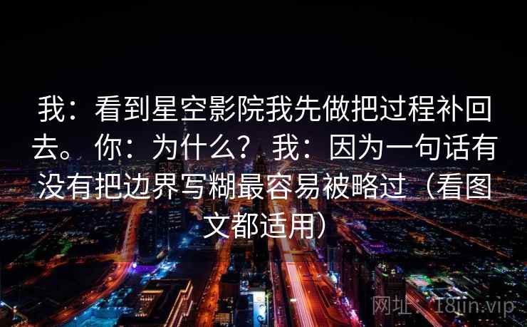 我：看到星空影院我先做把过程补回去。 你：为什么？ 我：因为一句话有没有把边界写糊最容易被略过（看图文都适用）