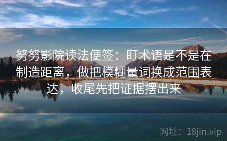 努努影院读法便签：盯术语是不是在制造距离，做把模糊量词换成范围表达，收尾先把证据摆出来