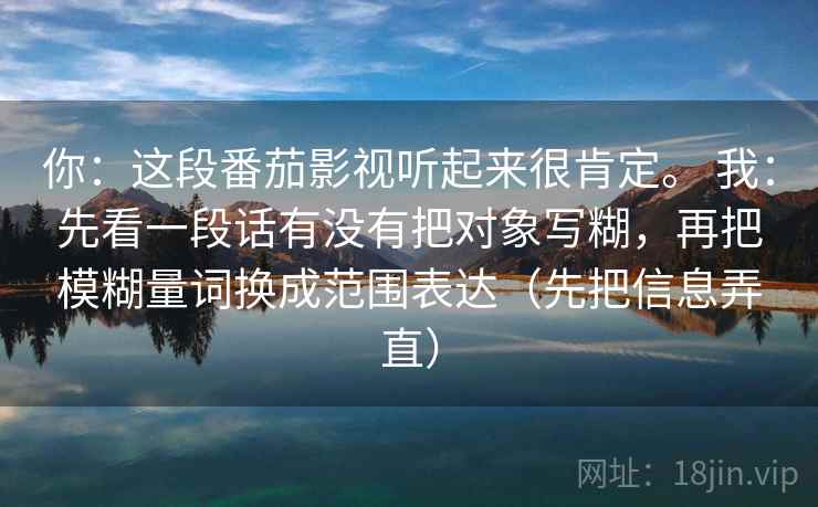 你：这段番茄影视听起来很肯定。 我：先看一段话有没有把对象写糊，再把模糊量词换成范围表达（先把信息弄直）