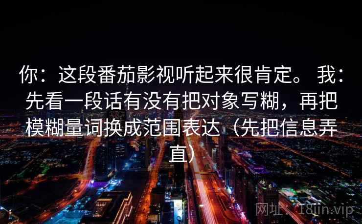 你：这段番茄影视听起来很肯定。 我：先看一段话有没有把对象写糊，再把模糊量词换成范围表达（先把信息弄直）