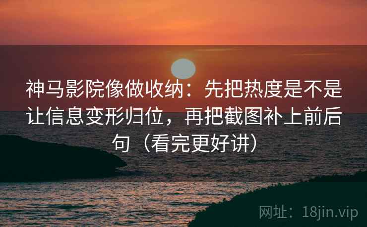 神马影院像做收纳：先把热度是不是让信息变形归位，再把截图补上前后句（看完更好讲）