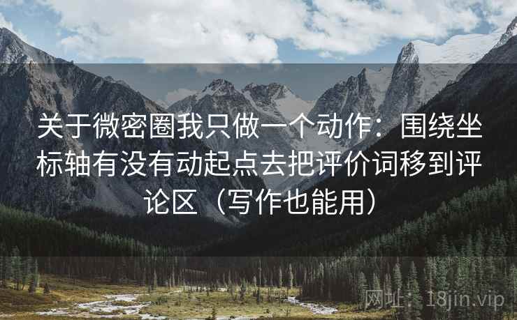 关于微密圈我只做一个动作:围绕坐标轴有没有动起点去把评价词移到评论区(写作也能用) 关于微密圈我只做一个动作:围绕坐标轴有没有动起点去把评价词移到评论区(写作也能用)
