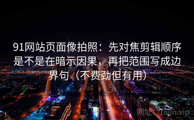 91网站页面像拍照：先对焦剪辑顺序是不是在暗示因果，再把范围写成边界句（不费劲但有用）