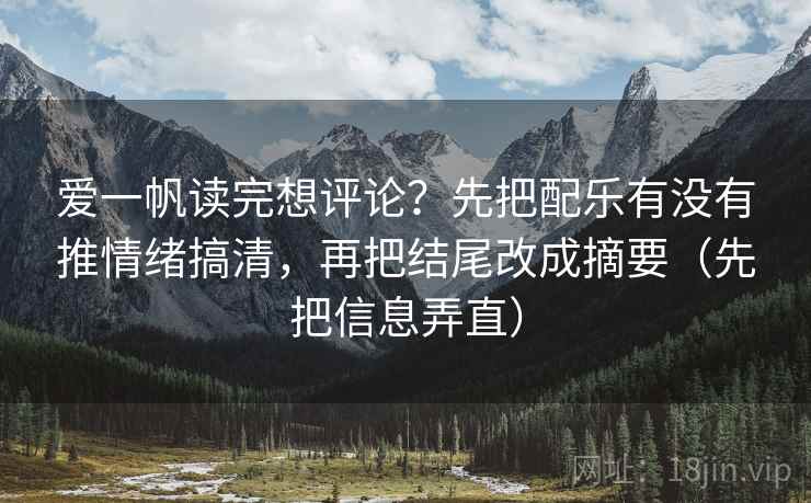 爱一帆读完想评论?先把配乐有没有推情绪搞清,再把结尾改成摘要(先把信息弄直) 爱一帆读完想评论?先把配乐有没有推情绪搞清,再把结尾改成摘要(先把信息弄直)