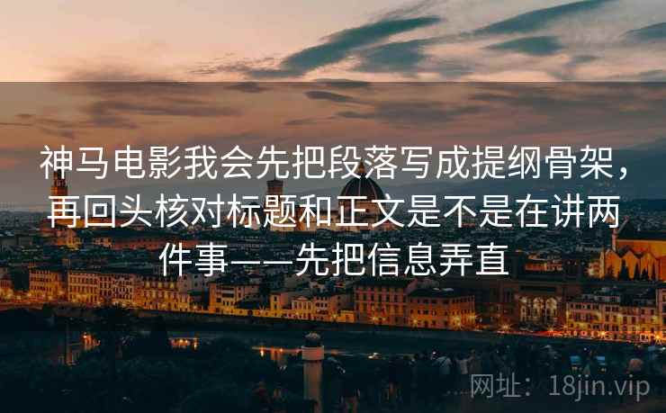 神马电影我会先把段落写成提纲骨架，再回头核对标题和正文是不是在讲两件事——先把信息弄直