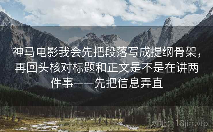 神马电影我会先把段落写成提纲骨架，再回头核对标题和正文是不是在讲两件事——先把信息弄直