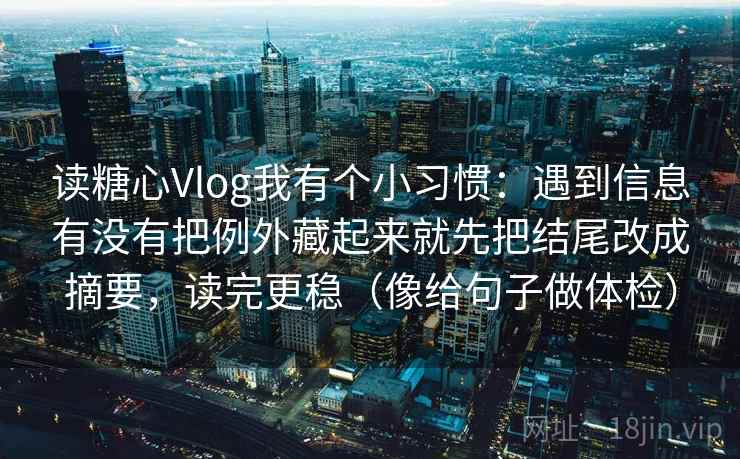 读糖心Vlog我有个小习惯：遇到信息有没有把例外藏起来就先把结尾改成摘要，读完更稳（像给句子做体检）