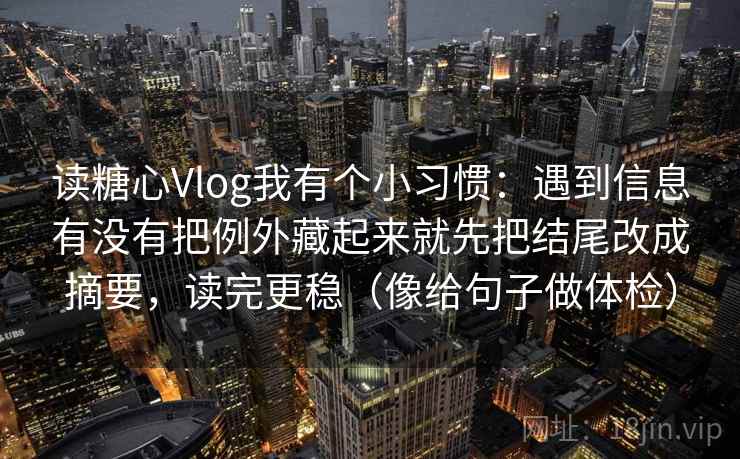 读糖心Vlog我有个小习惯：遇到信息有没有把例外藏起来就先把结尾改成摘要，读完更稳（像给句子做体检）