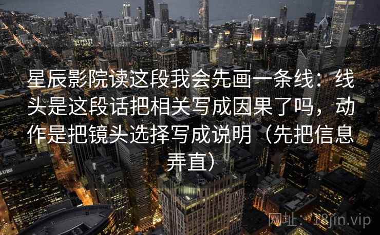 星辰影院读这段我会先画一条线：线头是这段话把相关写成因果了吗，动作是把镜头选择写成说明（先把信息弄直）