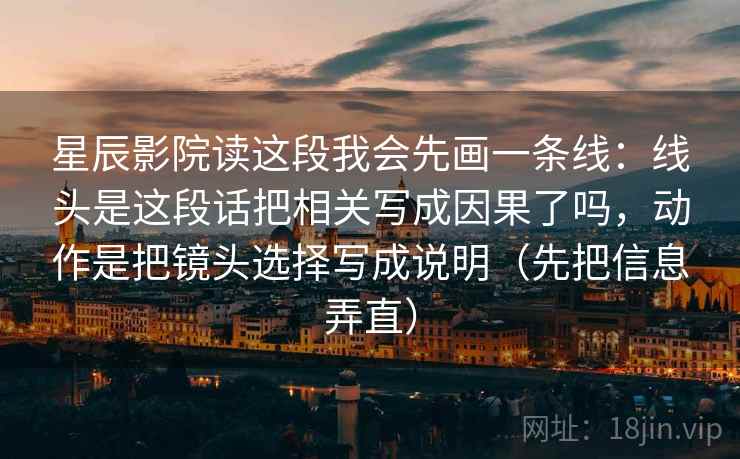 星辰影院读这段我会先画一条线：线头是这段话把相关写成因果了吗，动作是把镜头选择写成说明（先把信息弄直）