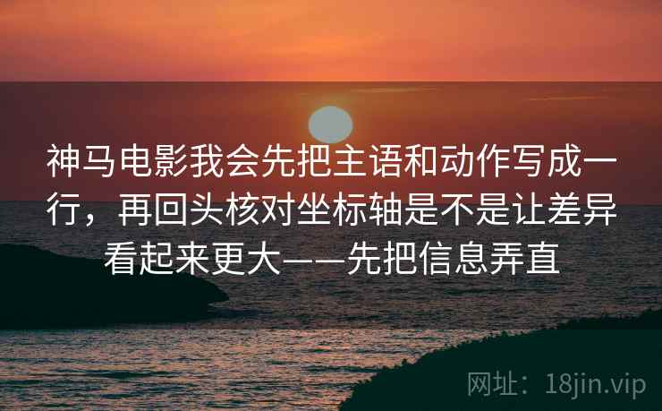 神马电影我会先把主语和动作写成一行，再回头核对坐标轴是不是让差异看起来更大——先把信息弄直