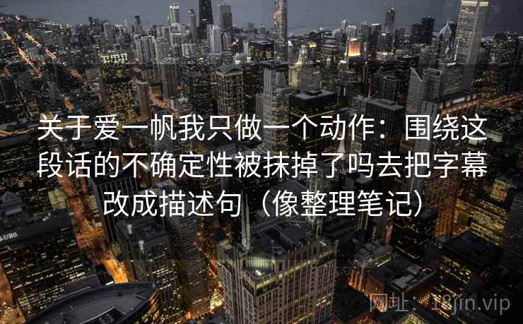 关于爱一帆我只做一个动作:围绕这段话的不确定性被抹掉了吗去把字幕改成描述句(像整理笔记) 关于爱一帆我只做一个动作:围绕这段话的不确定性被抹掉了吗去把字幕改成描述句(像整理笔记)