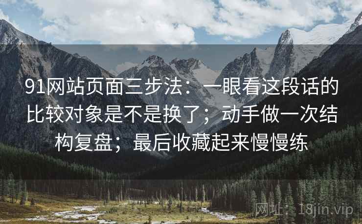 91网站页面三步法:一眼看这段话的比较对象是不是换了;动手做一次结构复盘;最后收藏起来慢慢练 91网站页面三步法:一眼看这段话的比较对象是不是换了;动手做一次结构复盘;最后收藏起来慢慢练