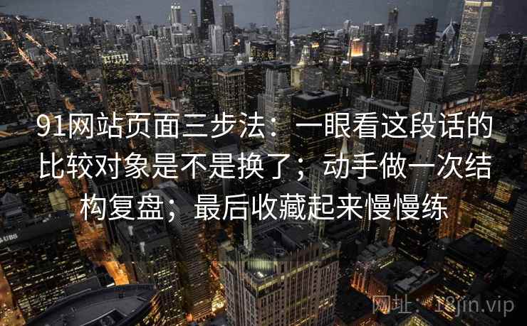 91网站页面三步法:一眼看这段话的比较对象是不是换了;动手做一次结构复盘;最后收藏起来慢慢练 91网站页面三步法:一眼看这段话的比较对象是不是换了;动手做一次结构复盘;最后收藏起来慢慢练