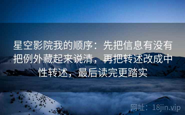 星空影院我的顺序：先把信息有没有把例外藏起来说清，再把转述改成中性转述，最后读完更踏实
