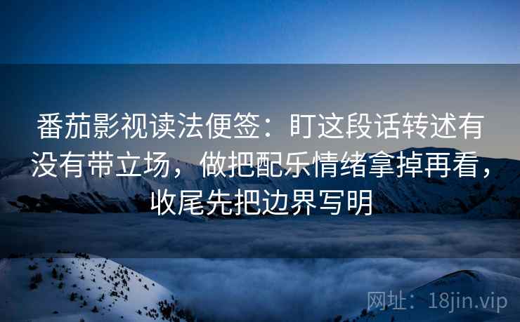 番茄影视读法便签:盯这段话转述有没有带立场,做把配乐情绪拿掉再看,收尾先把边界写明 番茄影视读法便签:盯这段话转述有没有带立场,做把配乐情绪拿掉再看,收尾先把边界写明