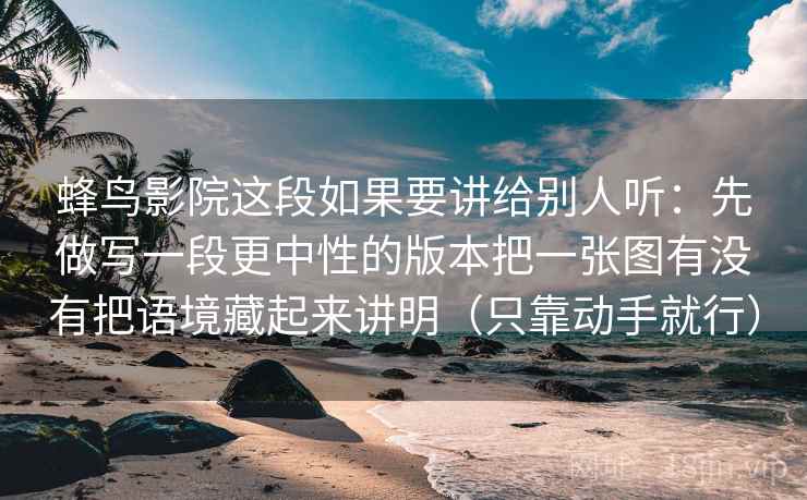 蜂鸟影院这段如果要讲给别人听：先做写一段更中性的版本把一张图有没有把语境藏起来讲明（只靠动手就行）