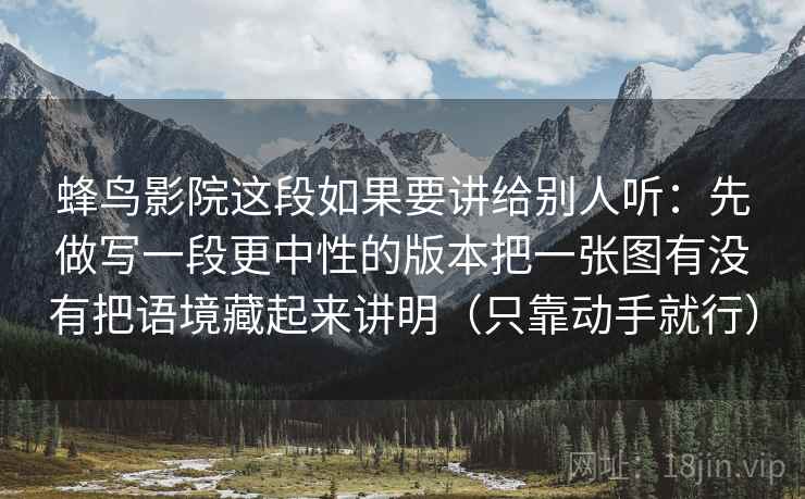 蜂鸟影院这段如果要讲给别人听：先做写一段更中性的版本把一张图有没有把语境藏起来讲明（只靠动手就行）