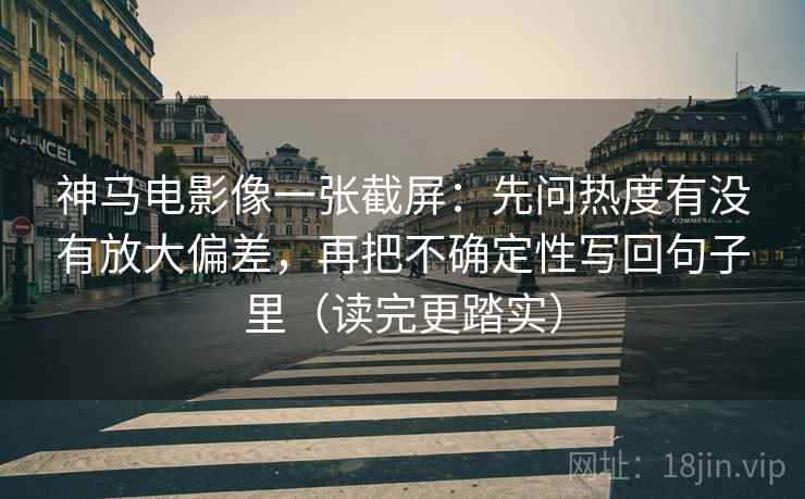 神马电影像一张截屏：先问热度有没有放大偏差，再把不确定性写回句子里（读完更踏实）