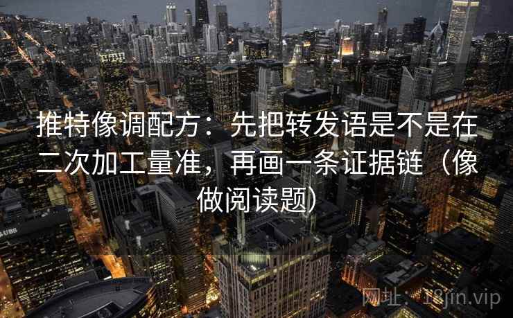 推特像调配方:先把转发语是不是在二次加工量准,再画一条证据链(像做阅读题) 推特像调配方:先把转发语是不是在二次加工量准,再画一条证据链(像做阅读题)