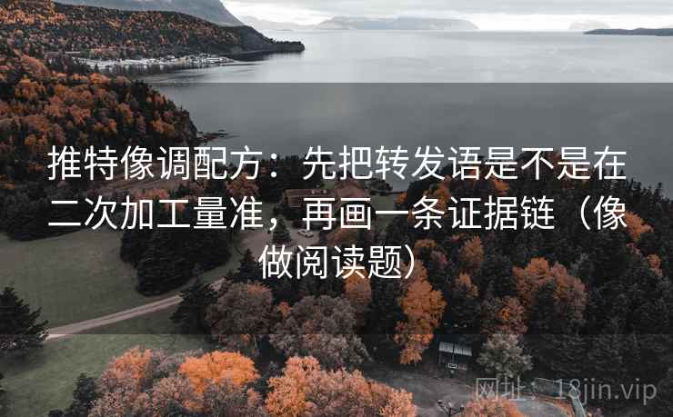 推特像调配方:先把转发语是不是在二次加工量准,再画一条证据链(像做阅读题) 推特像调配方:先把转发语是不是在二次加工量准,再画一条证据链(像做阅读题)